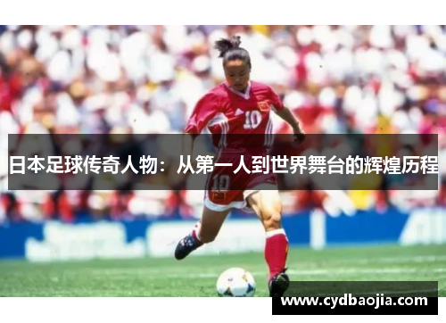 日本足球传奇人物：从第一人到世界舞台的辉煌历程