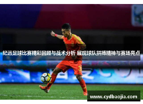 纪远足球比赛精彩回顾与战术分析 展现球队拼搏精神与赛场亮点